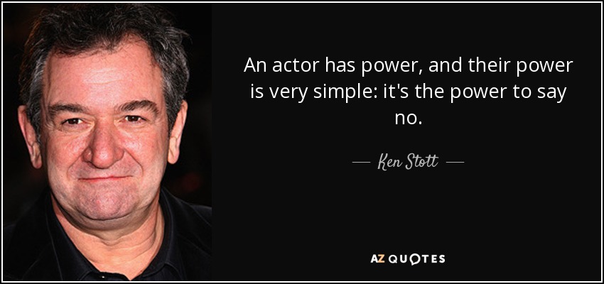 An actor has power, and their power is very simple: it's the power to say no. - Ken Stott