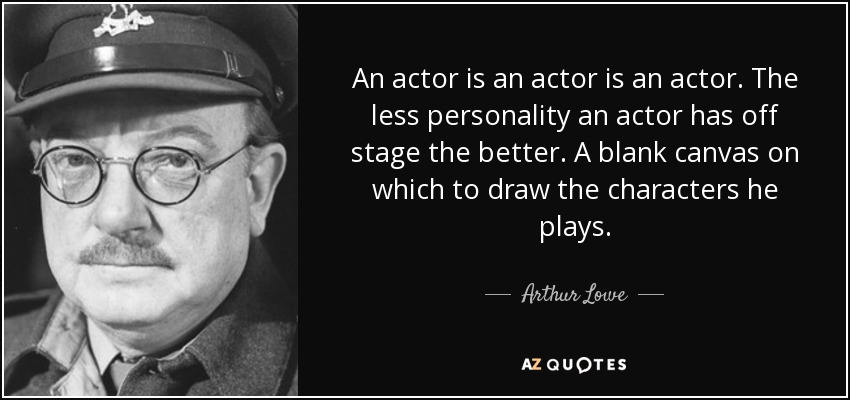 An actor is an actor is an actor. The less personality an actor has off stage the better. A blank canvas on which to draw the characters he plays. - Arthur Lowe