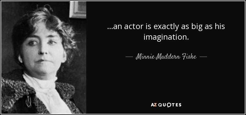 ...an actor is exactly as big as his imagination. - Minnie Maddern Fiske