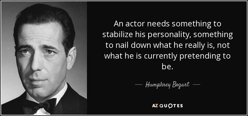 An actor needs something to stabilize his personality, something to nail down what he really is, not what he is currently pretending to be. - Humphrey Bogart