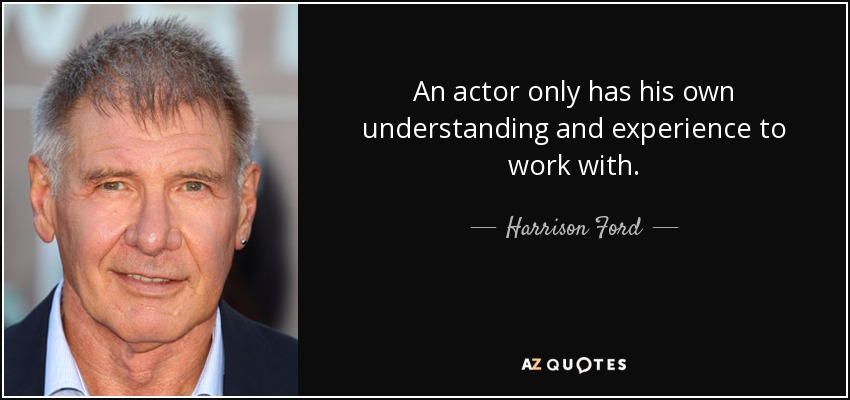 An actor only has his own understanding and experience to work with. - Harrison Ford