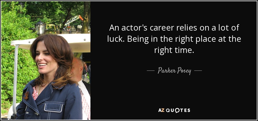 An actor's career relies on a lot of luck. Being in the right place at the right time. - Parker Posey