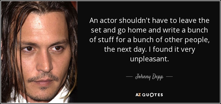 An actor shouldn't have to leave the set and go home and write a bunch of stuff for a bunch of other people, the next day. I found it very unpleasant. - Johnny Depp