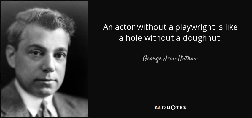An actor without a playwright is like a hole without a doughnut. - George Jean Nathan