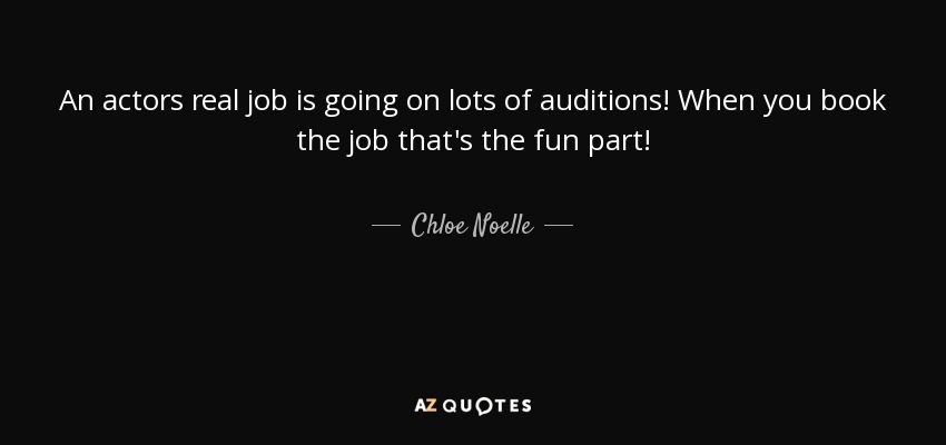 An actors real job is going on lots of auditions! When you book the job that's the fun part! - Chloe Noelle