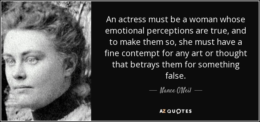 An actress must be a woman whose emotional perceptions are true, and to make them so, she must have a fine contempt for any art or thought that betrays them for something false. - Nance O'Neil