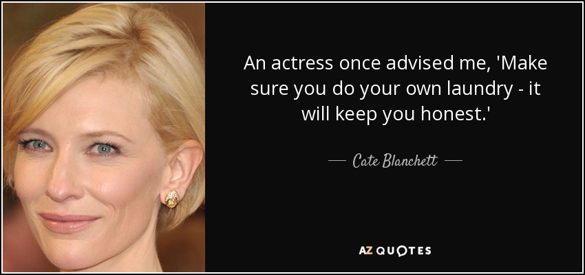 An actress once advised me, 'Make sure you do your own laundry - it will keep you honest.' - Cate Blanchett