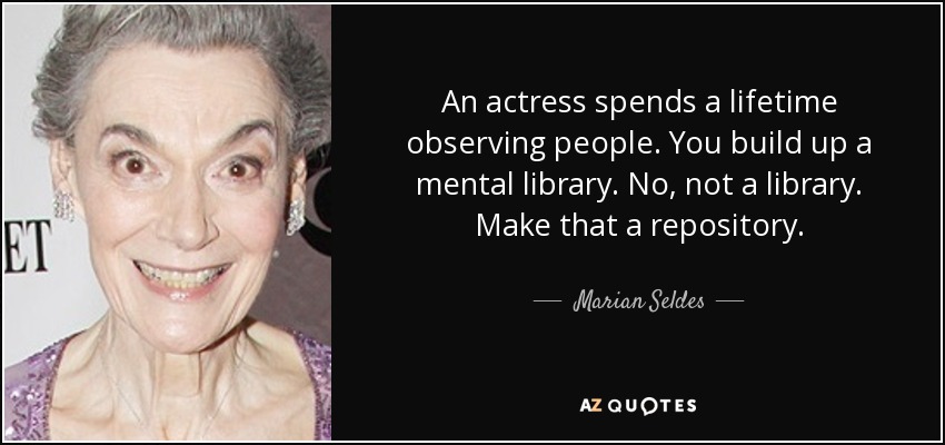 An actress spends a lifetime observing people. You build up a mental library. No, not a library. Make that a repository. - Marian Seldes