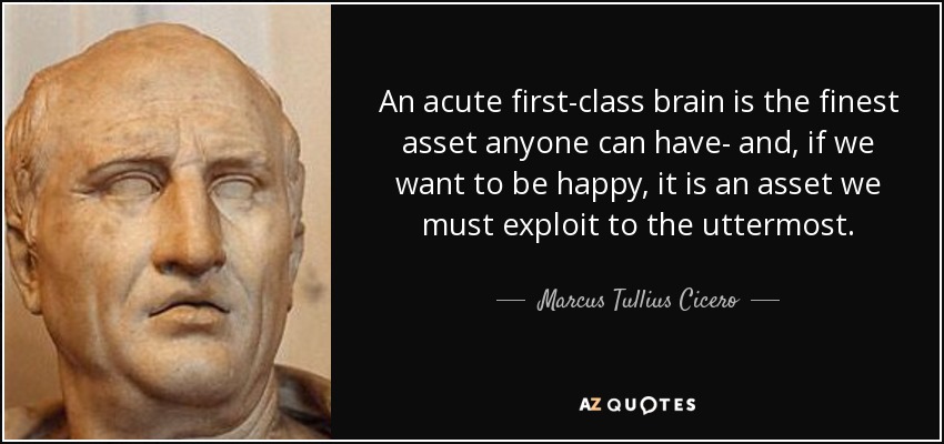 An acute first-class brain is the finest asset anyone can have- and, if we want to be happy, it is an asset we must exploit to the uttermost. - Marcus Tullius Cicero