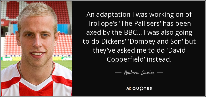 An adaptation I was working on of Trollope's 'The Pallisers' has been axed by the BBC... I was also going to do Dickens' 'Dombey and Son' but they've asked me to do 'David Copperfield' instead. - Andrew Davies