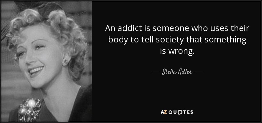 An addict is someone who uses their body to tell society that something is wrong. - Stella Adler