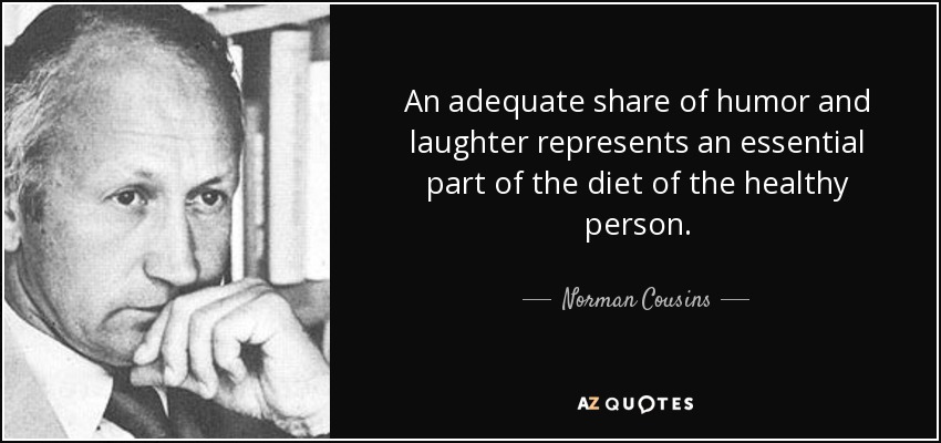 An adequate share of humor and laughter represents an essential part of the diet of the healthy person. - Norman Cousins