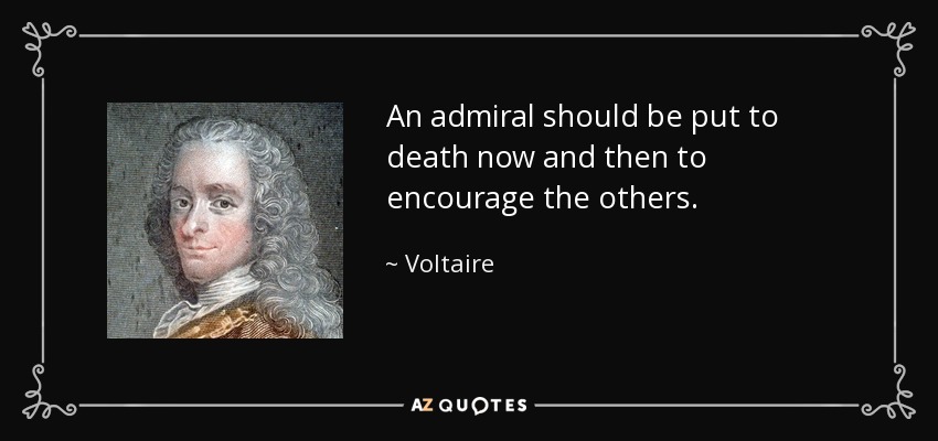 An admiral should be put to death now and then to encourage the others. - Voltaire
