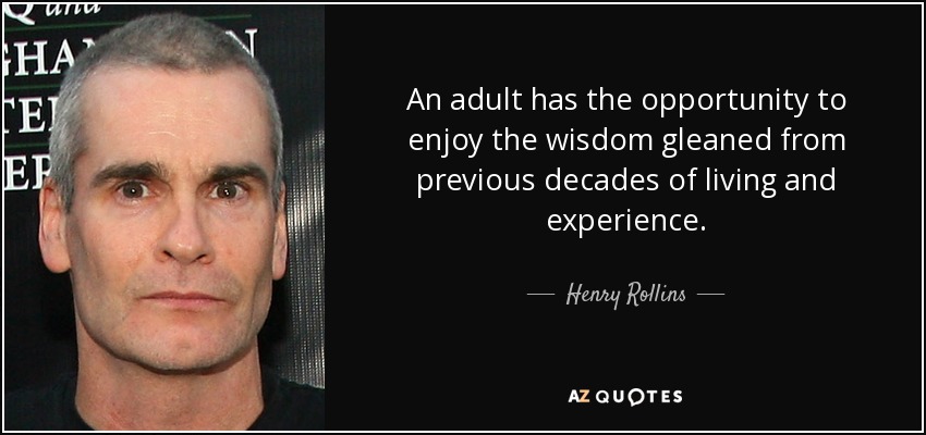 An adult has the opportunity to enjoy the wisdom gleaned from previous decades of living and experience. - Henry Rollins