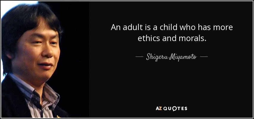 An adult is a child who has more ethics and morals. - Shigeru Miyamoto