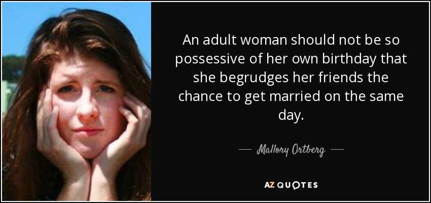 An adult woman should not be so possessive of her own birthday that she begrudges her friends the chance to get married on the same day. - Mallory Ortberg