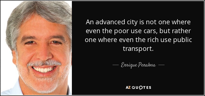 An advanced city is not one where even the poor use cars, but rather one where even the rich use public transport. - Enrique Penalosa