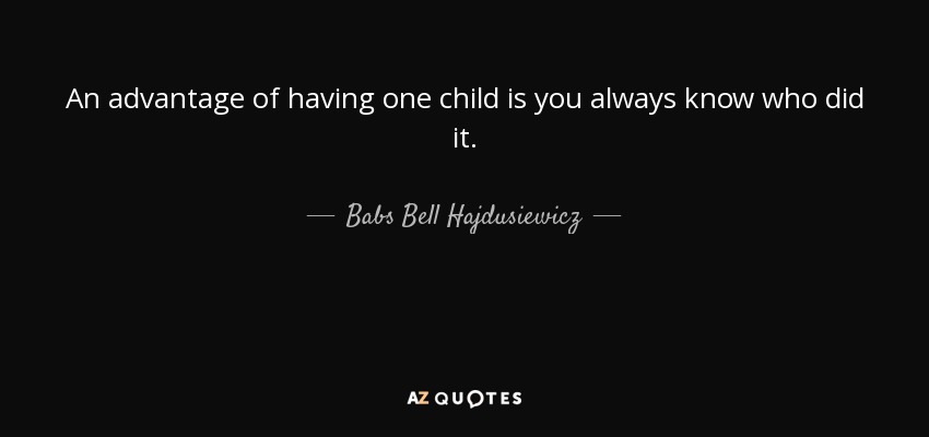 An advantage of having one child is you always know who did it. - Babs Bell Hajdusiewicz