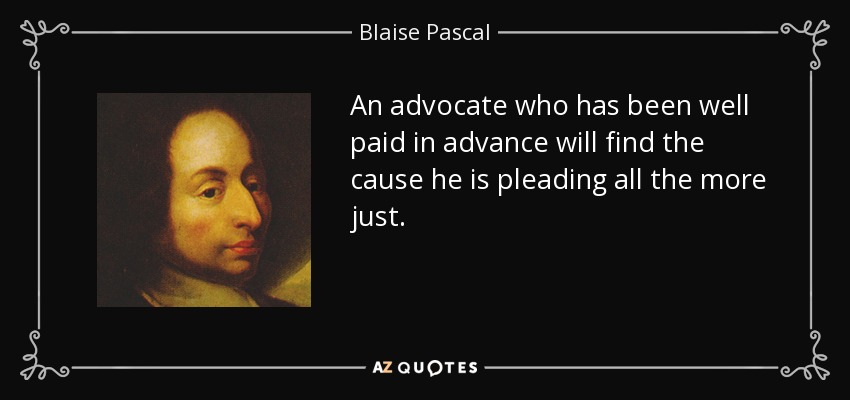 An advocate who has been well paid in advance will find the cause he is pleading all the more just. - Blaise Pascal