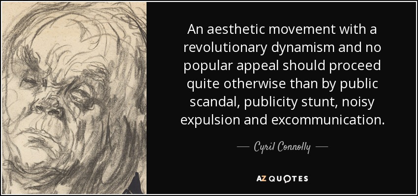 An aesthetic movement with a revolutionary dynamism and no popular appeal should proceed quite otherwise than by public scandal, publicity stunt, noisy expulsion and excommunication. - Cyril Connolly