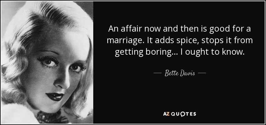An affair now and then is good for a marriage. It adds spice, stops it from getting boring... I ought to know. - Bette Davis