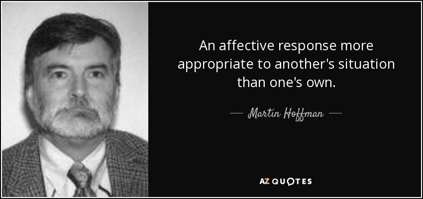 An affective response more appropriate to another's situation than one's own. - Martin Hoffman