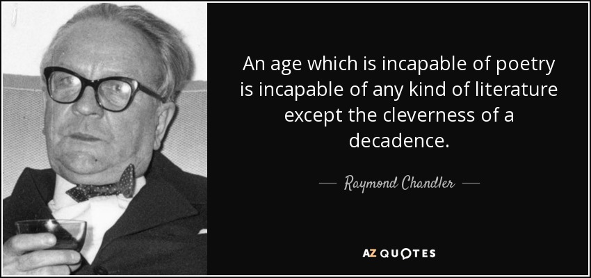 An age which is incapable of poetry is incapable of any kind of literature except the cleverness of a decadence. - Raymond Chandler