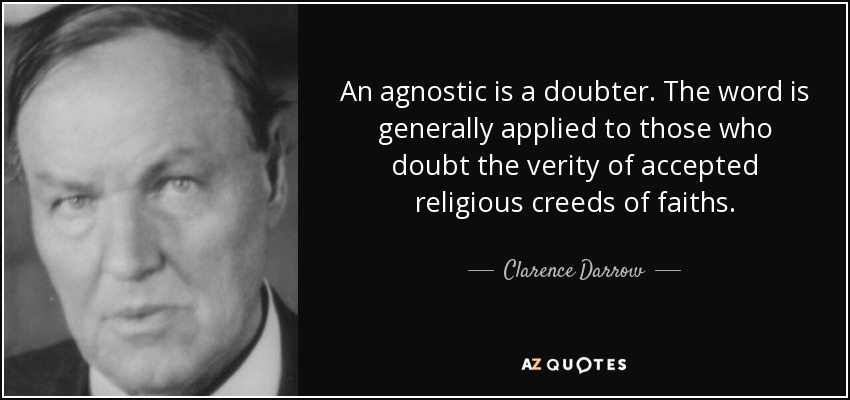 An agnostic is a doubter. The word is generally applied to those who doubt the verity of accepted religious creeds of faiths. - Clarence Darrow