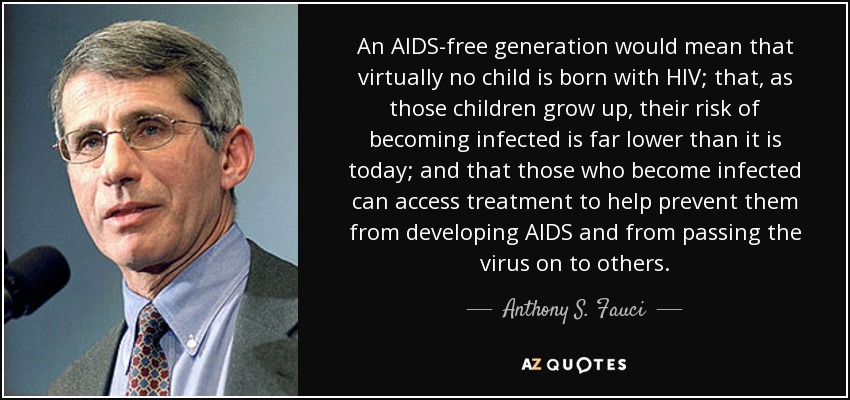 An AIDS-free generation would mean that virtually no child is born with HIV; that, as those children grow up, their risk of becoming infected is far lower than it is today; and that those who become infected can access treatment to help prevent them from developing AIDS and from passing the virus on to others. - Anthony S. Fauci
