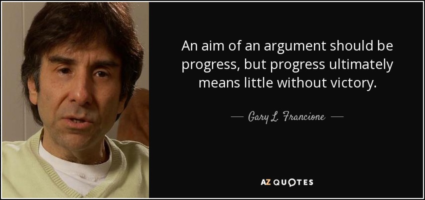 An aim of an argument should be progress, but progress ultimately means little without victory. - Gary L. Francione