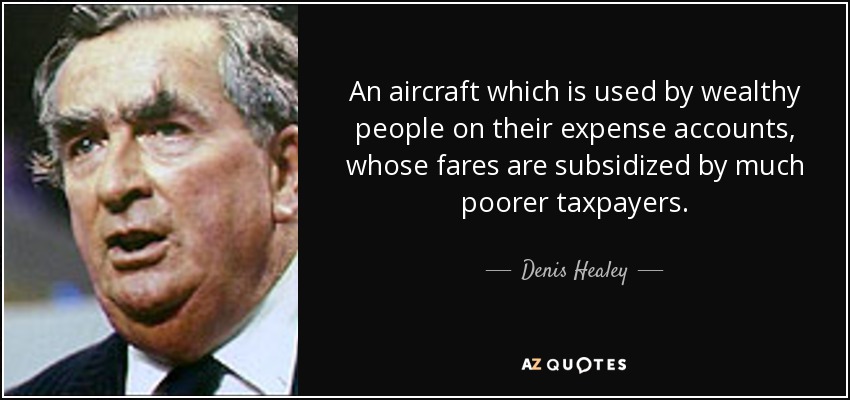 An aircraft which is used by wealthy people on their expense accounts, whose fares are subsidized by much poorer taxpayers. - Denis Healey