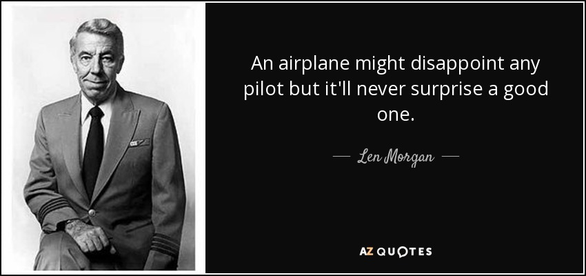 An airplane might disappoint any pilot but it'll never surprise a good one. - Len Morgan