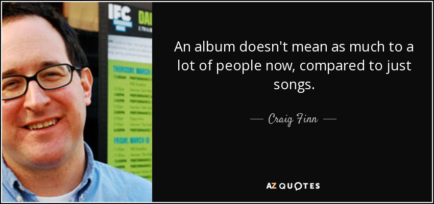 An album doesn't mean as much to a lot of people now, compared to just songs. - Craig Finn