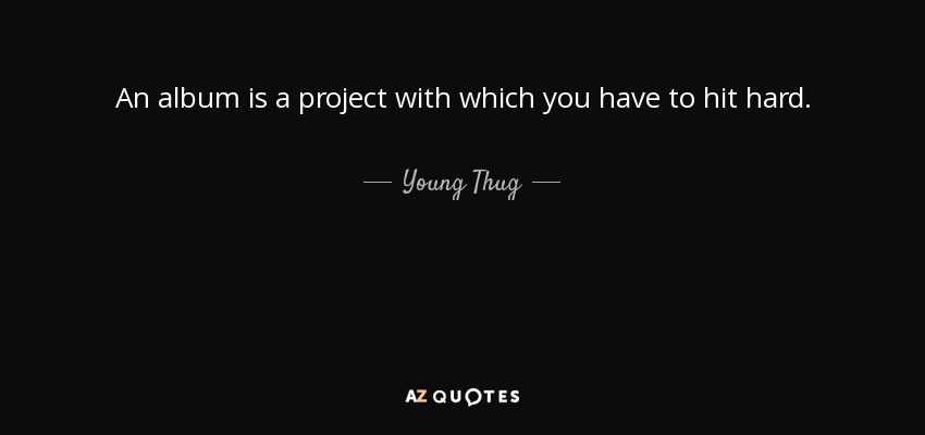 An album is a project with which you have to hit hard. - Young Thug