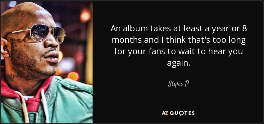 An album takes at least a year or 8 months and I think that's too long for your fans to wait to hear you again. - Styles P
