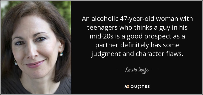 An alcoholic 47-year-old woman with teenagers who thinks a guy in his mid-20s is a good prospect as a partner definitely has some judgment and character flaws. - Emily Yoffe
