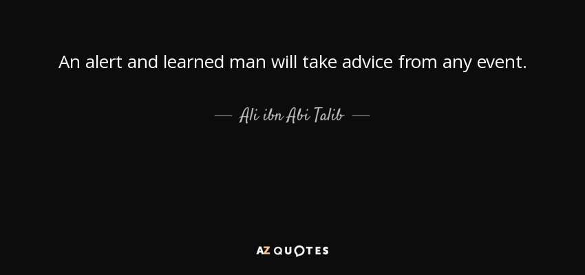 An alert and learned man will take advice from any event. - Ali ibn Abi Talib