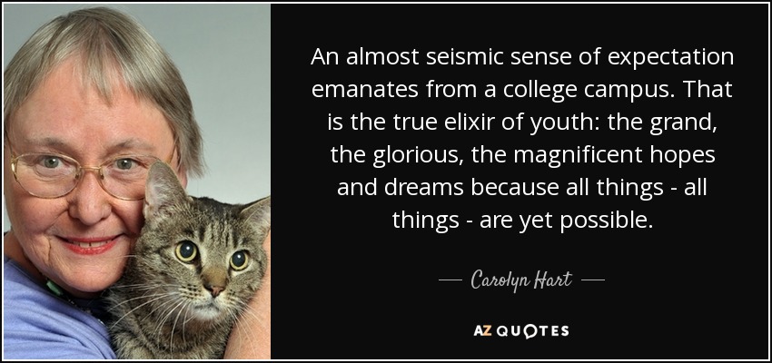 An almost seismic sense of expectation emanates from a college campus. That is the true elixir of youth: the grand, the glorious, the magnificent hopes and dreams because all things - all things - are yet possible. - Carolyn Hart