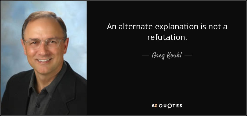 An alternate explanation is not a refutation. - Greg Koukl