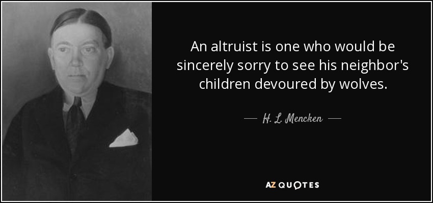 An altruist is one who would be sincerely sorry to see his neighbor's children devoured by wolves. - H. L. Mencken