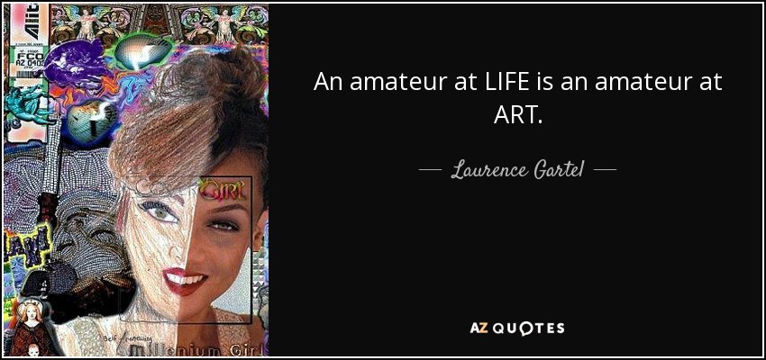 An amateur at LIFE is an amateur at ART. - Laurence Gartel