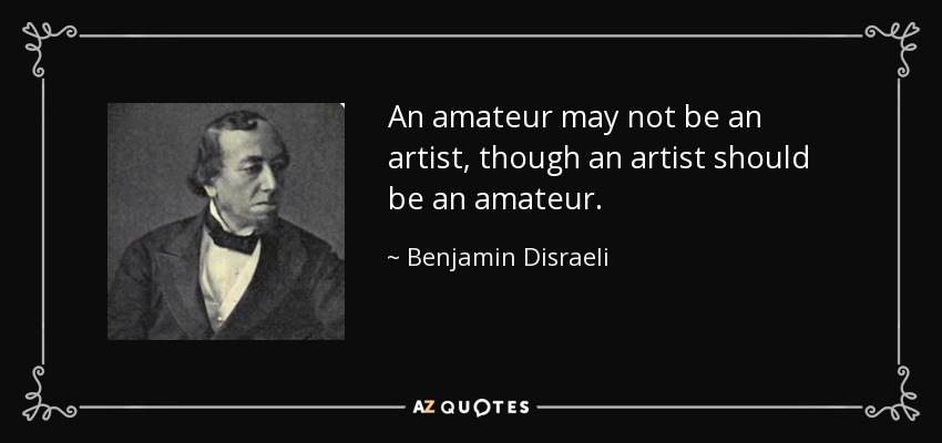 An amateur may not be an artist, though an artist should be an amateur. - Benjamin Disraeli