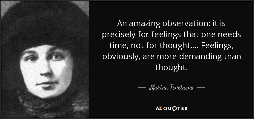 An amazing observation: it is precisely for feelings that one needs time, not for thought. ... Feelings, obviously, are more demanding than thought. - Marina Tsvetaeva