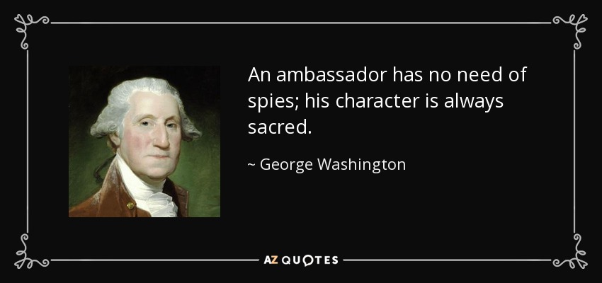 An ambassador has no need of spies; his character is always sacred. - George Washington
