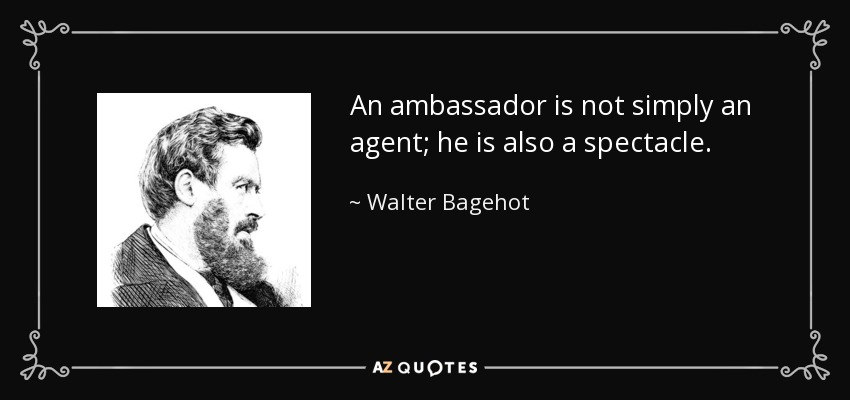 An ambassador is not simply an agent; he is also a spectacle. - Walter Bagehot