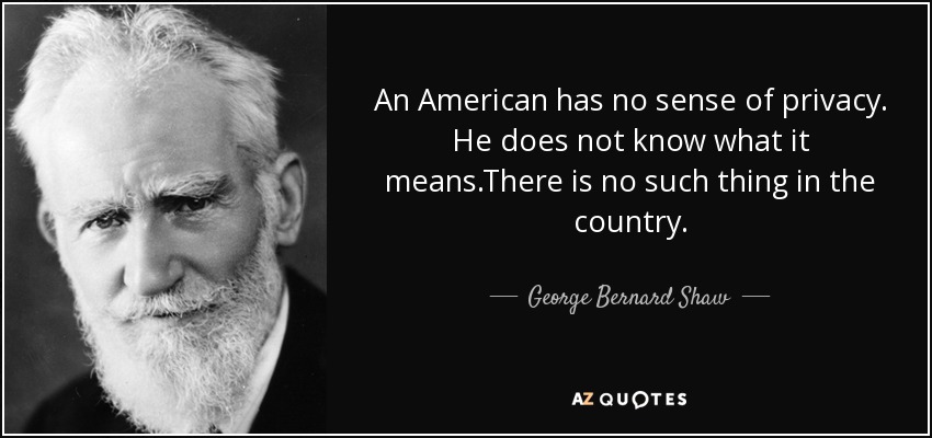 An American has no sense of privacy. He does not know what it means.There is no such thing in the country. - George Bernard Shaw