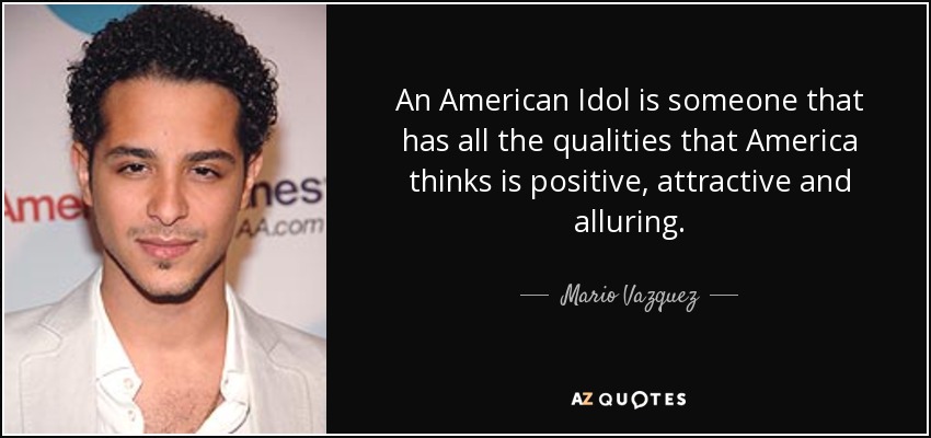 An American Idol is someone that has all the qualities that America thinks is positive, attractive and alluring. - Mario Vazquez