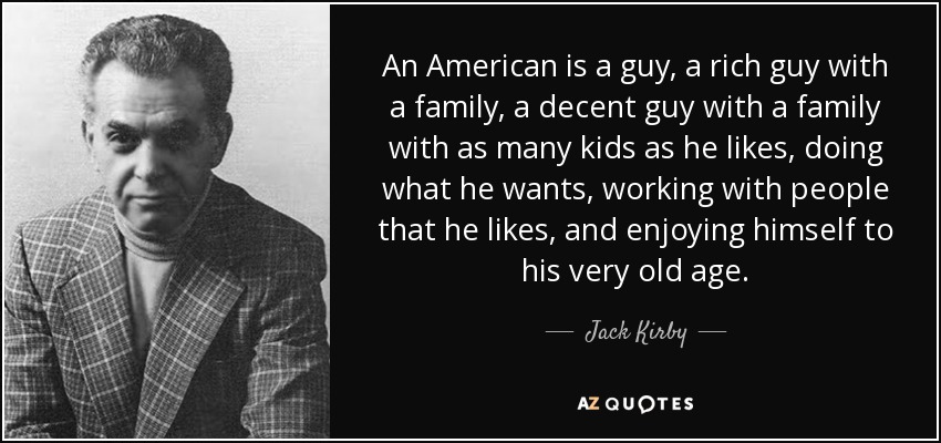 An American is a guy, a rich guy with a family, a decent guy with a family with as many kids as he likes, doing what he wants, working with people that he likes, and enjoying himself to his very old age. - Jack Kirby
