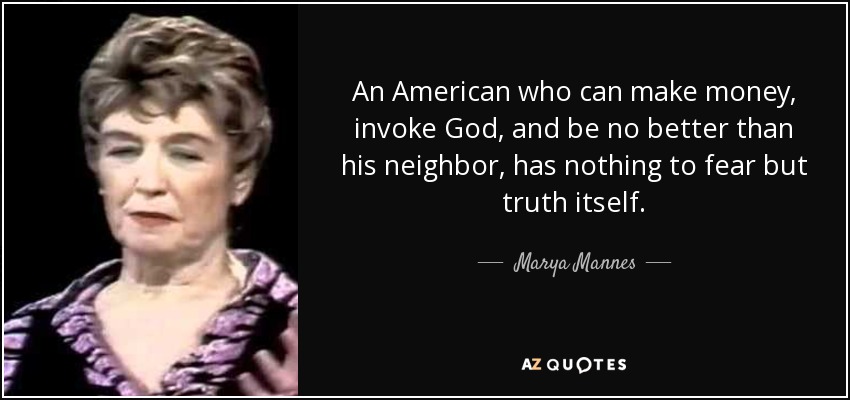 An American who can make money, invoke God, and be no better than his neighbor, has nothing to fear but truth itself. - Marya Mannes