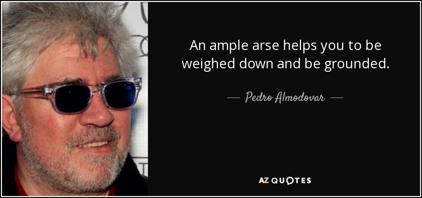 An ample arse helps you to be weighed down and be grounded. - Pedro Almodovar